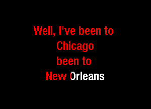Well, I've been to
Chicago

been to
New Orleans