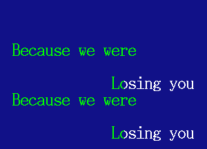 Because we were

Losing you
Because we were

Losing you