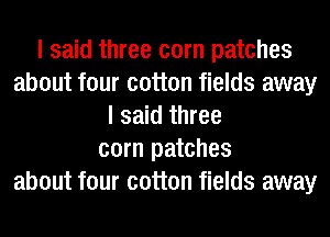 I said three corn patches
about four cotton fields away
I said three
corn patches
about four cotton fields away