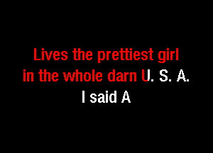 Lives the prettiest girl
in the whole darn U. S. A.

I said A