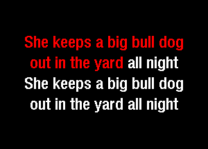 She keeps a big bull dog
out in the yard all night
She keeps a big bull dog
out in the yard all night