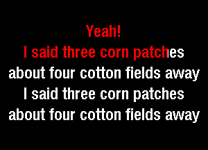Yeah!

I said three corn patches
about four cotton fields away
I said three corn patches
about four cotton fields away