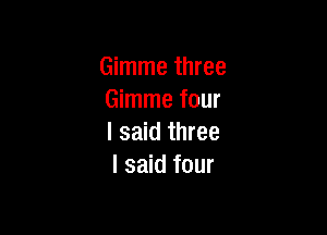 Gimme three
Gimme four

I said three
I said four