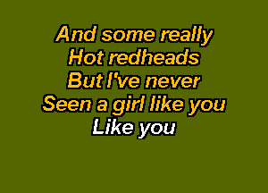 And some really
Hot redheads
But I've never

Seen 3 91?! We you
Like you