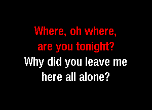 Where, oh where,
are you tonight?

Why did you leave me
here all alone?