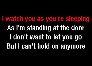 I watch you as you're sleeping
As I'm standing at the door
I don't want to let you go
But I can't hold on anymore
