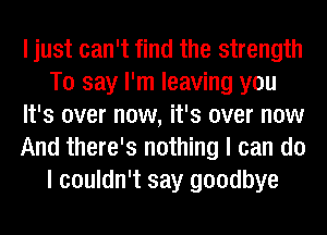 I just can't find the strength
To say I'm leaving you
It's over now, it's over now
And there's nothing I can do
I couldn't say goodbye