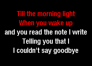 Till the morning light
When you wake up
and you read the note I write
Telling you that I
I couldn't say goodbye