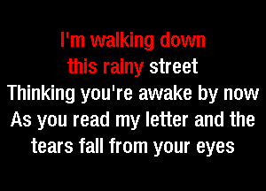 I'm walking down
this rainy street
Thinking you're awake by now
As you read my letter and the
tears fall from your eyes