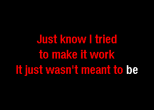 Just know I tried

to make it work
It just wasn't meant to be