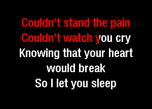 Couldn't stand the pain
Couldn't watch you cry
Knowing that your heart

would break
So I let you sleep