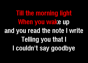 Till the morning light
When you wake up
and you read the note I write
Telling you that I
I couldn't say goodbye