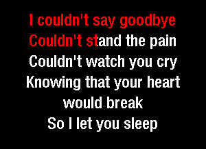 I couldn't say goodbye
Couldn't stand the pain
Couldn't watch you cry
Knowing that your heart
would break

30 I let you sleep I