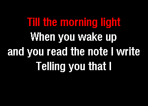 Till the morning light
When you wake up
and you read the note I write

Telling you that I