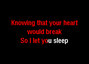 Knowing that your heart

would break
80 I let you sleep