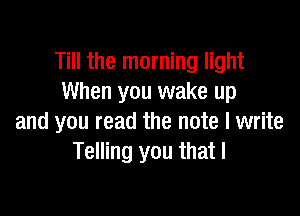 Till the morning light
When you wake up

and you read the note I write
Telling you that I