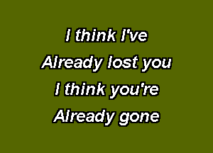 I think I've
Already lost you

I think you're
Already gone