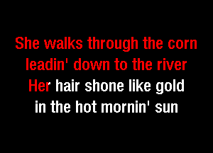 She walks through the corn
leadin' down to the river
Her hair shone like gold

in the hot mornin' sun