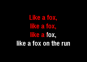 Like a fox,
like a fox,

like a fox,
like a fox on the run