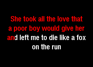 She took all the love that
a poor boy would give her

and left me to die like a fox
on the run