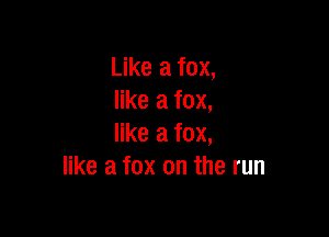 Like a fox,
like a fox,

like a fox,
like a fox on the run