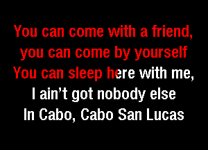 You can come with a friend,
you can come by yourself
You can sleep here with me,
I ainot got nobody else
In Cabo, Cabo San Lucas