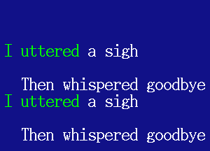 I uttered a sigh

Then whispered goodbye
I uttered a sigh

Then whispered goodbye