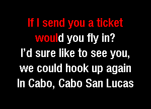 If I send you a ticket
would you fly in?
Pd sure like to see you,
we could hook up again
In Cabo, Cabo San Lucas