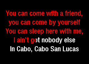 You can come with a friend,
you can come by yourself
You can sleep here with me,
I ainot got nobody else
In Cabo, Cabo San Lucas