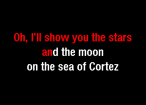 on, I'll show you the stars

and the moon
on the sea of Cortez