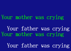 Your mother was crying

Your father was crying
Your mother was crying

Your father was crying