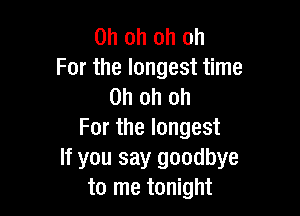 Oh oh oh oh
Forthelongestthne
Oh oh oh

Forthelongest

If you say goodbye
to me tonight