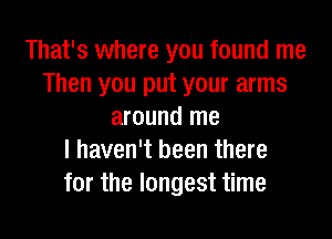 That's where you found me
Then you put your arms
around me
I haven't been there
for the longest time