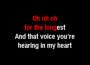 Oh oh oh
for the longest

And that voice you're
hearing in my heart