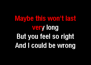 Maybe this won't last
very long

But you feel so right
And I could be wrong