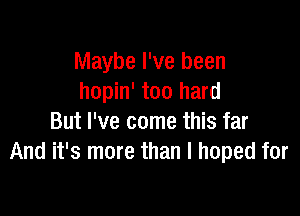 Maybe I've been
hopin' too hard

But I've come this far
And it's more than I hoped for