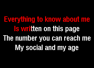 Everything to know about me
Is written on this page
The number you can reach me
My social and my age
