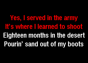 Yes, I served in the army
lfs where I learned to shoot
Eighteen months in the desert
Pourin' sand out of my boots