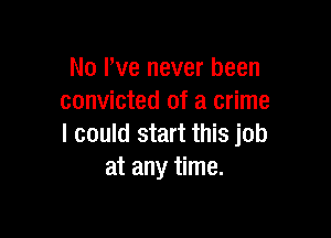 No We never been
convicted of a crime

I could start this job
at any time.