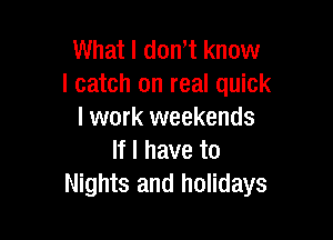 What I dont know
I catch on real quick
I work weekends

If I have to
Nights and holidays
