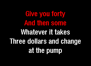 Give you forty
And then some
Whatever it takes

Three dollars and change
at the pump