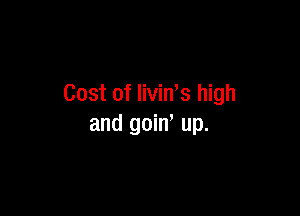 Cost of livin,s high

and goin up.