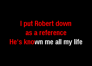 I put Robert down

as a reference
He's known me all my life
