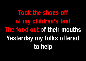 Took the shoes off
of my children's feet
The food out of their mouths
Yesterday my folks offered
to help
