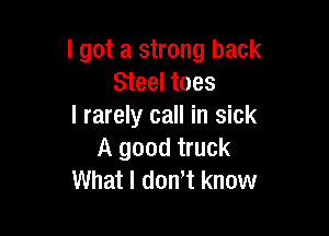 I got a strong back
Steel toes
I rarely call in sick

A good truck
What I don't know
