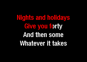 Nights and holidays
Give you forty

And then some
Whatever it takes