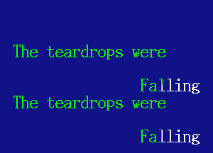 The teardrops were

Falling
The teardrops were

Falling