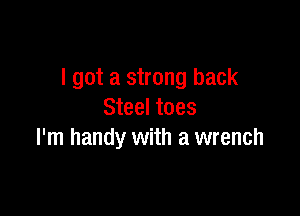 I got a strong back

Steel toes
I'm handy with a wrench