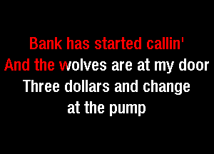 Bank has started callin'
And the wolves are at my door
Three dollars and change
at the pump