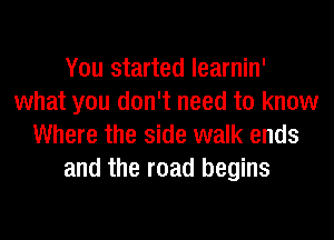 You started learnin'
what you don't need to know
Where the side walk ends
and the road begins
